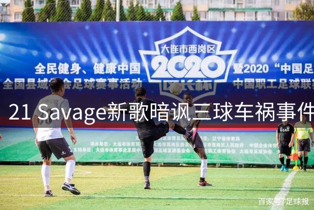 21 Savage新歌暗讽三球车祸事件引发热议